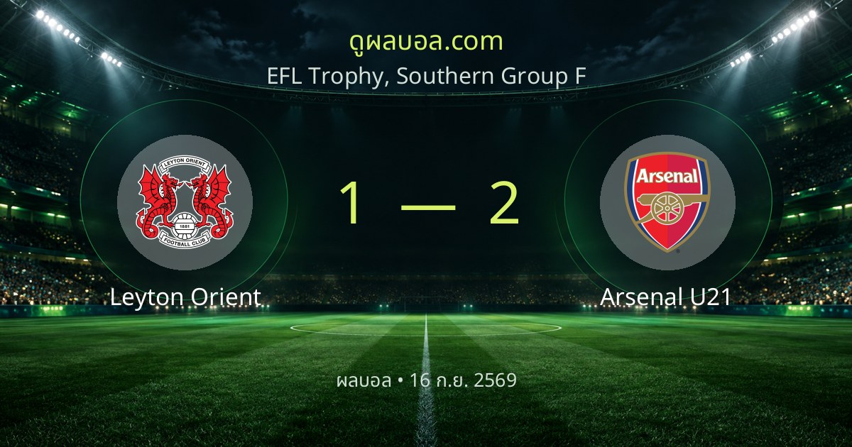 ผลบอล EFL Trophy, Southern Group F: Leyton Orient 1-2 Arsenal U21 | สรุปผลการแข่งขัน